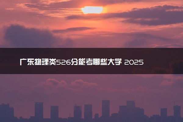 广东物理类526分能考哪些大学 2025考生稳上的大学名单