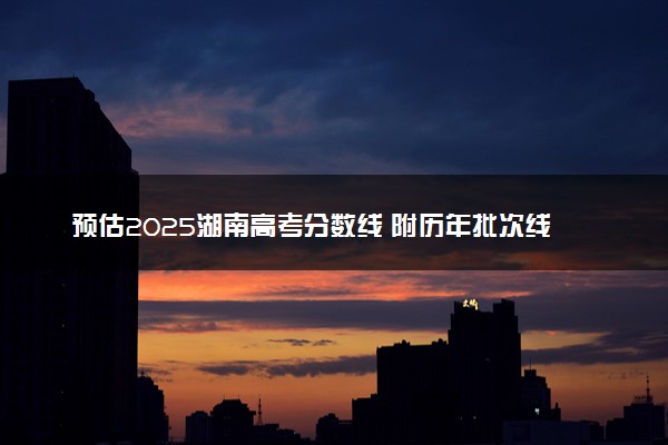 预估2025湖南高考分数线 附历年批次线汇总