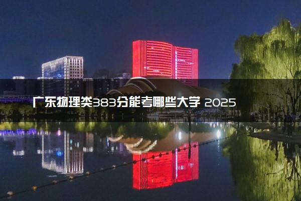 广东物理类383分能考哪些大学 2025考生稳上的大学名单