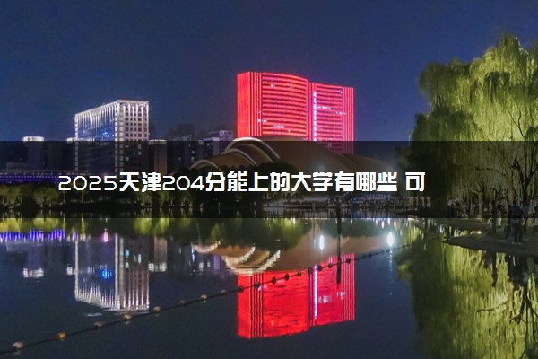 2025天津204分能上的大学有哪些 可以报考院校名单