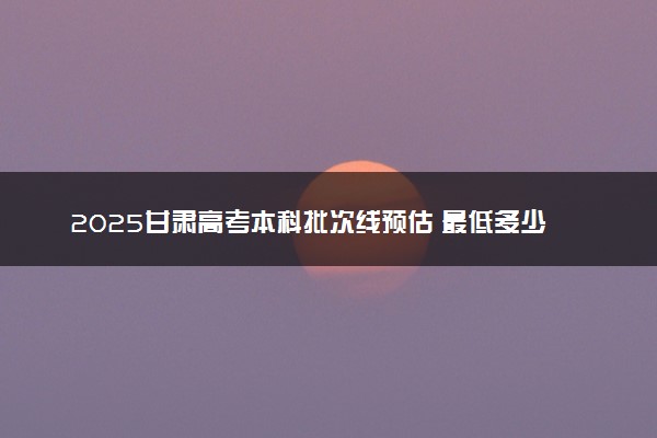 2025甘肃高考本科批次线预估 最低多少分录取
