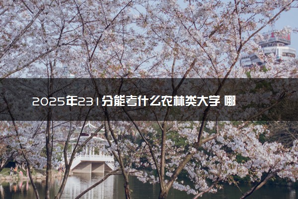 2025年231分能考什么农林类大学 哪些大学值得报