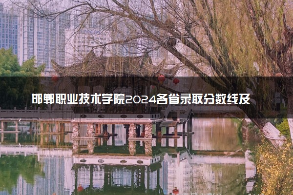 邯郸职业技术学院2024各省录取分数线及最低位次是多少