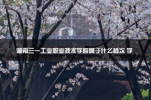 湖南三一工业职业技术学院属于什么档次 学校好不好