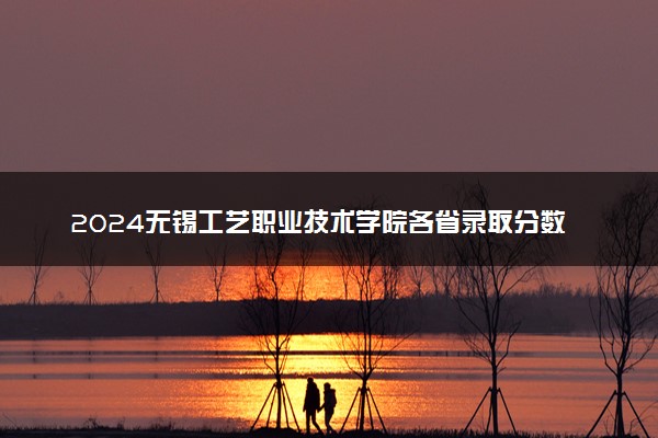 2024无锡工艺职业技术学院各省录取分数线是多少 最低分及位次