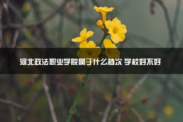 河北政法职业学院属于什么档次 学校好不好