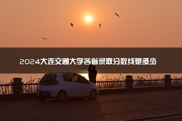 2024大连交通大学各省录取分数线是多少 最低分及位次
