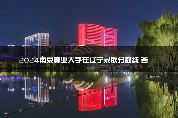 2024南京林业大学在辽宁录取分数线 各专业分数及位次