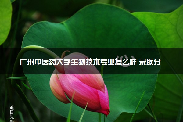 广州中医药大学生物技术专业怎么样 录取分数线多少