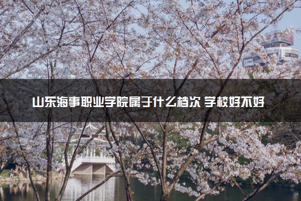 山东海事职业学院属于什么档次 学校好不好