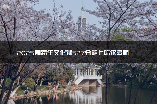 2025舞蹈生文化课527分能上哈尔滨师范大学吗
