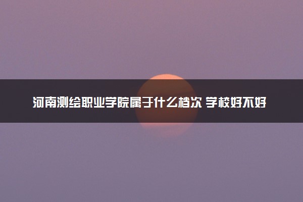 河南测绘职业学院属于什么档次 学校好不好