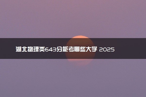 湖北物理类643分能考哪些大学 2025考生稳上的大学名单