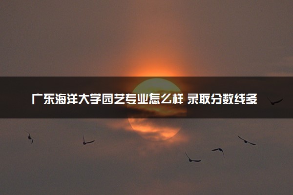 广东海洋大学园艺专业怎么样 录取分数线多少