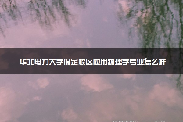 华北电力大学保定校区应用物理学专业怎么样 录取分数线多少