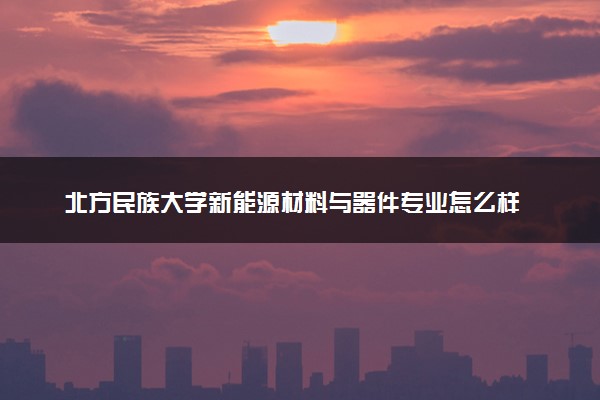 北方民族大学新能源材料与器件专业怎么样 录取分数线多少