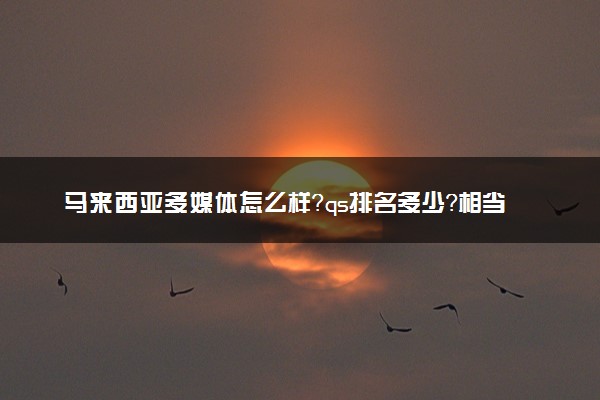 马来西亚多媒体怎么样？qs排名多少？相当于国内什么学历？