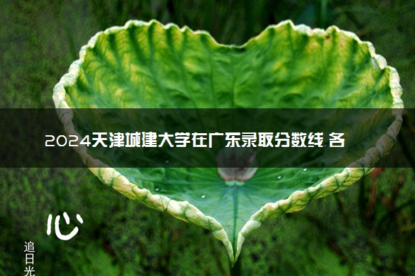 2024天津城建大学在广东录取分数线 各专业分数及位次
