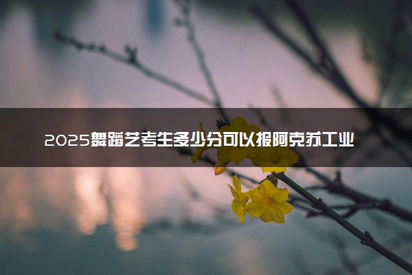 2025舞蹈艺考生多少分可以报阿克苏工业职业技术学院
