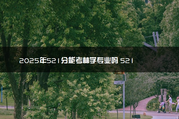 2025年521分能考林学专业吗 521分林学专业大学推荐