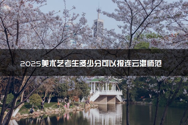 2025美术艺考生多少分可以报连云港师范学院
