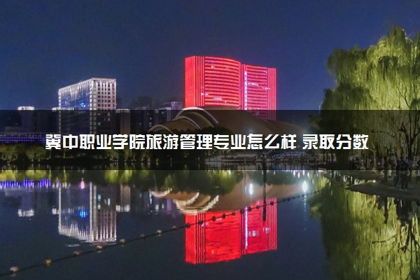 冀中职业学院旅游管理专业怎么样 录取分数线多少