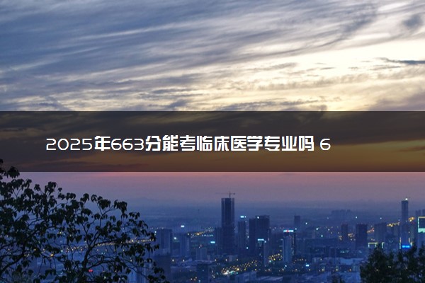 2025年663分能考临床医学专业吗 663分临床医学专业大学推荐