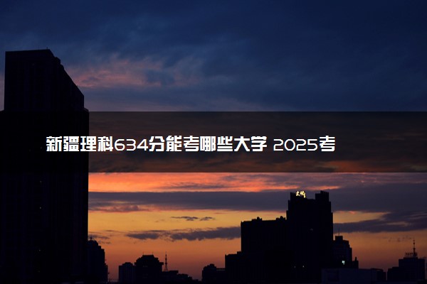 新疆理科634分能考哪些大学 2025考生稳上的大学名单