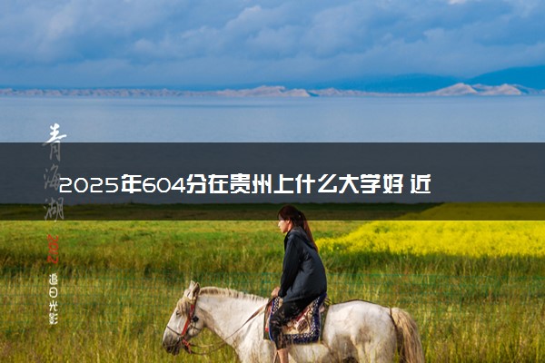 2025年604分在贵州上什么大学好 近三年录取分数线是多少