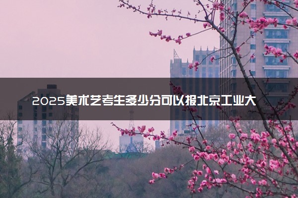 2025美术艺考生多少分可以报北京工业大学