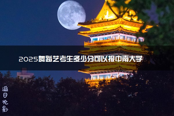 2025舞蹈艺考生多少分可以报中南大学