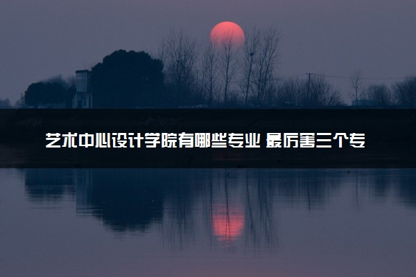 艺术中心设计学院有哪些专业 最厉害三个专业是什么