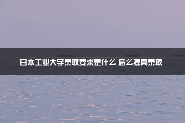 日本工业大学录取要求是什么 怎么提高录取率