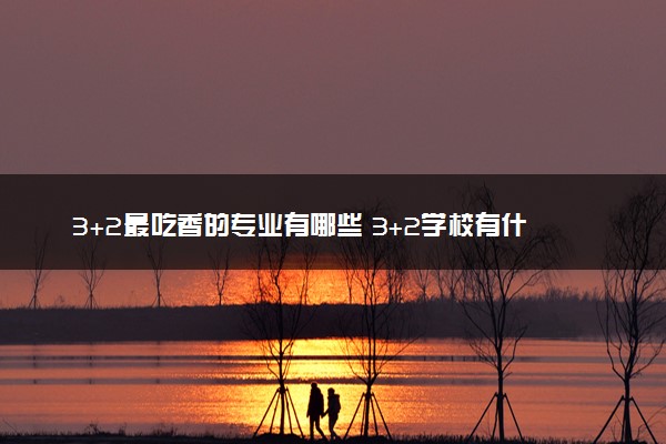 3+2最吃香的专业有哪些 3+2学校有什么专业比较好