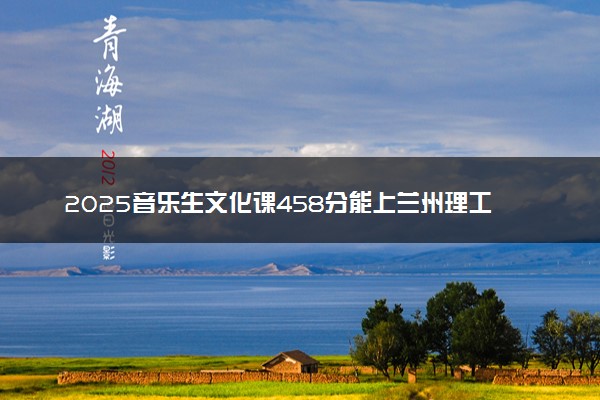 2025音乐生文化课458分能上兰州理工大学吗