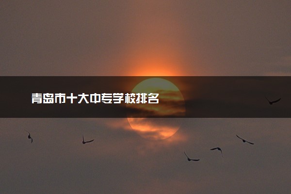 青岛市十大中专学校排名