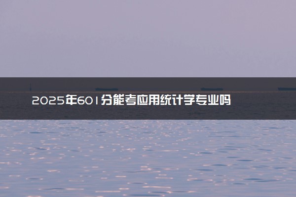 2025年601分能考应用统计学专业吗 601分应用统计学专业大学推荐