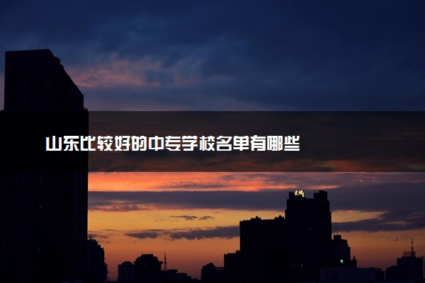 山东比较好的中专学校名单有哪些