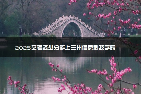 2025艺考多少分能上兰州信息科技学院 最低分数线是多少