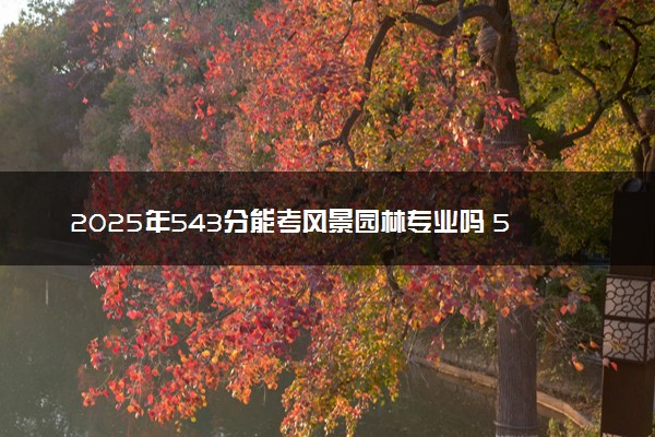 2025年543分能考风景园林专业吗 543分风景园林专业大学推荐