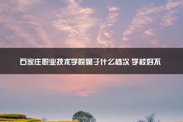 石家庄职业技术学院属于什么档次 学校好不好