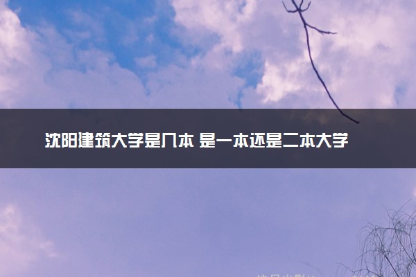 沈阳建筑大学是几本 是一本还是二本大学