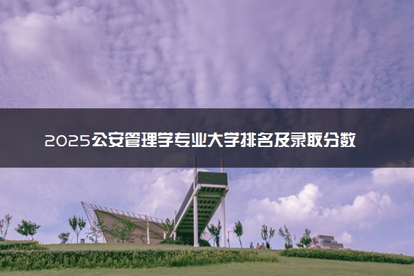 2025公安管理学专业大学排名及录取分数线