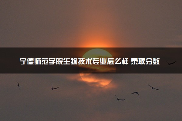 宁德师范学院生物技术专业怎么样 录取分数线多少