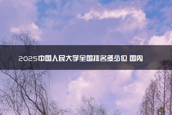 2025中国人民大学全国排名多少位 国内第几名