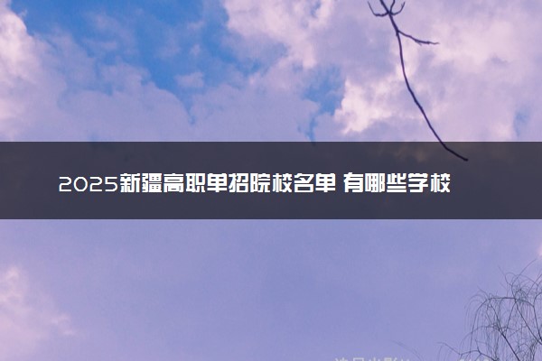 2025新疆高职单招院校名单 有哪些学校