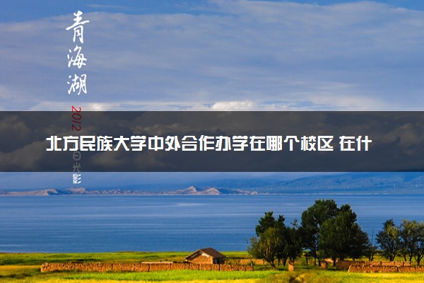 北方民族大学中外合作办学在哪个校区 在什么地方