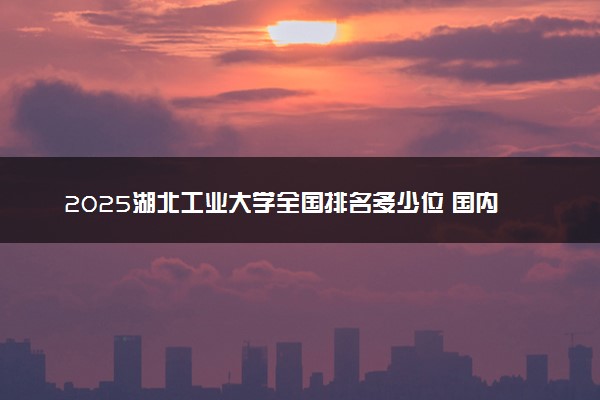 2025湖北工业大学全国排名多少位 国内第几名