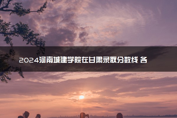 2024河南城建学院在甘肃录取分数线 各专业分数及位次