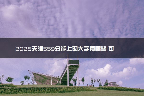 2025天津559分能上的大学有哪些 可以报考院校名单